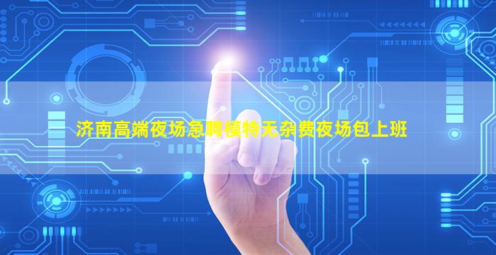 济南高端夜场急聘模特无杂费夜场包上班